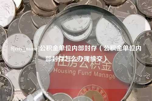 迪庆公积金单位内部封存（公积金单位内部封存怎么办理续交）