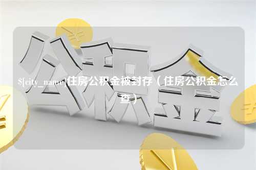 迪庆住房公积金被封存（住房公积金怎么查）