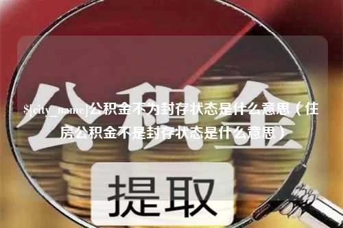 迪庆公积金不为封存状态是什么意思（住房公积金不是封存状态是什么意思）